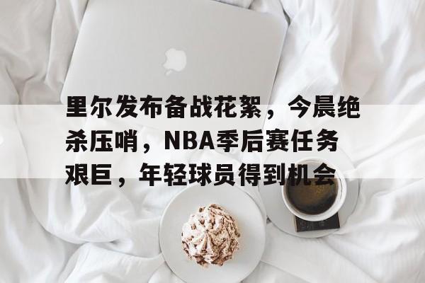 爱游戏-里尔发布备战花絮，今晨绝杀压哨，NBA季后赛任务艰巨，年轻球员得到机会的简单介绍