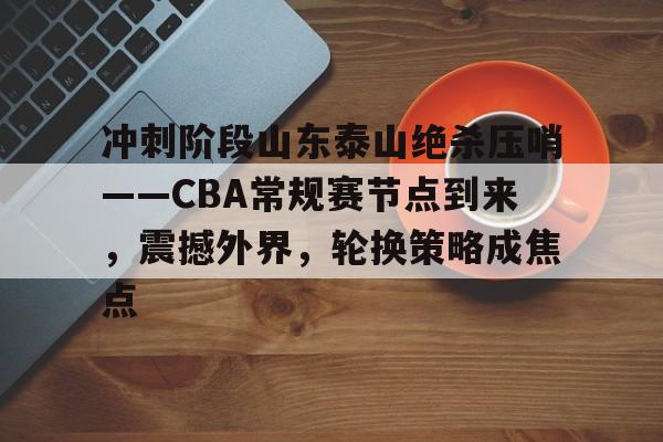 爱游戏体育-冲刺阶段山东泰山绝杀压哨——CBA常规赛节点到来，震撼外界，轮换策略成焦点的简单介绍