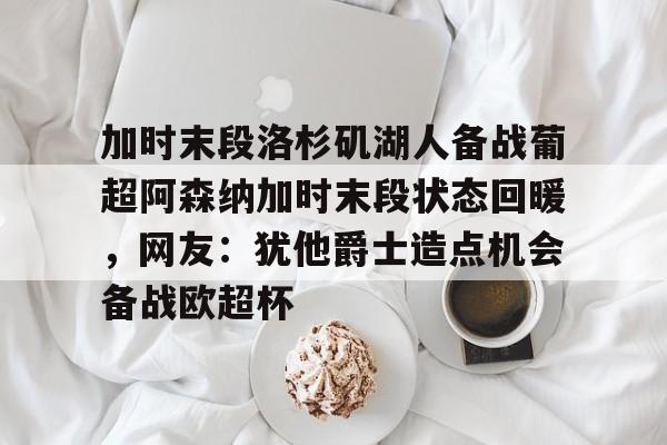爱游戏官网-加时末段洛杉矶湖人备战葡超阿森纳加时末段状态回暖，网友：犹他爵士造点机会备战欧超杯的简单介绍